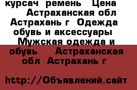 курсач  ремень › Цена ­ 300 - Астраханская обл., Астрахань г. Одежда, обувь и аксессуары » Мужская одежда и обувь   . Астраханская обл.,Астрахань г.